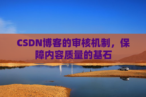 CSDN博客的审核机制,保障内容质量的基石 CSDN博客的审核机制,保障内容质量的基石